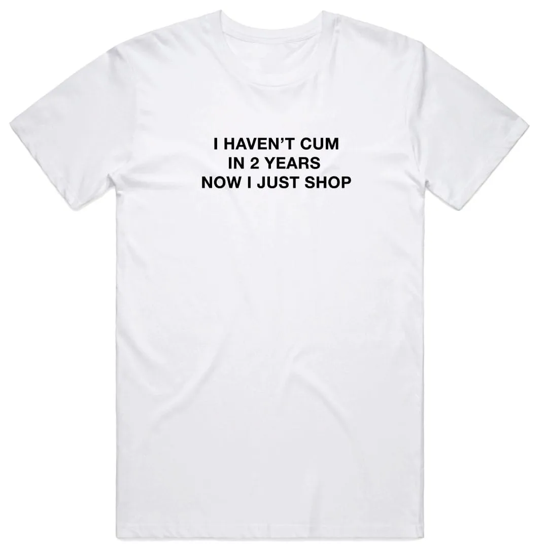 I Haven't Cum in 2 Years Now I Just Shop T-Shirt