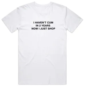 I Haven't Cum in 2 Years Now I Just Shop T-Shirt