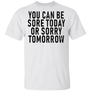 You Can Be Sore Today Or Sorry Tomorrow T-Shirt