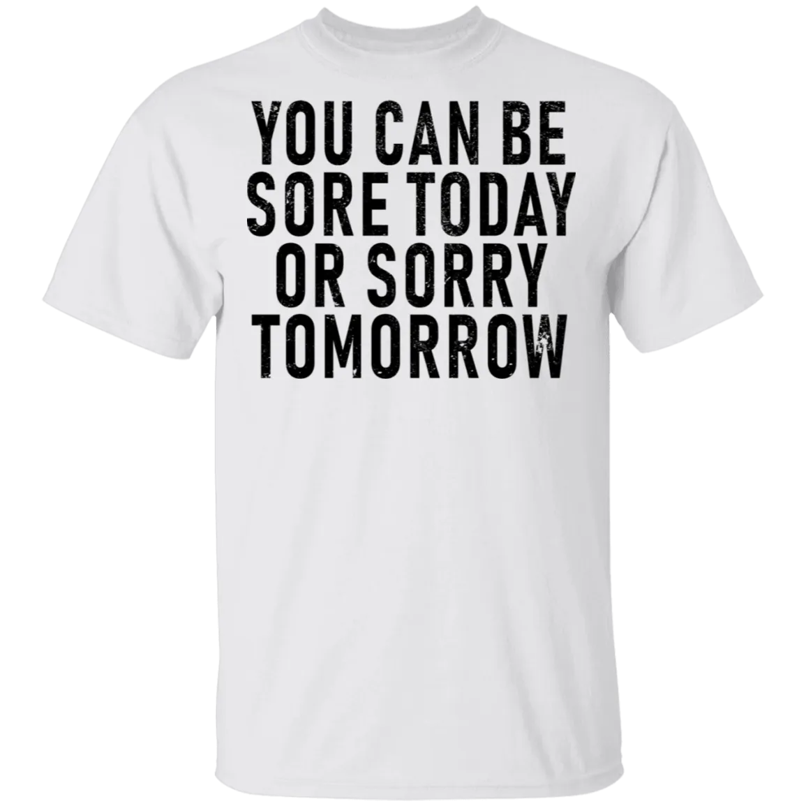 You Can Be Sore Today Or Sorry Tomorrow T-Shirt